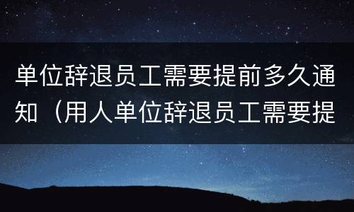 单位辞退员工需要提前多久通知（用人单位辞退员工需要提前多久通知）