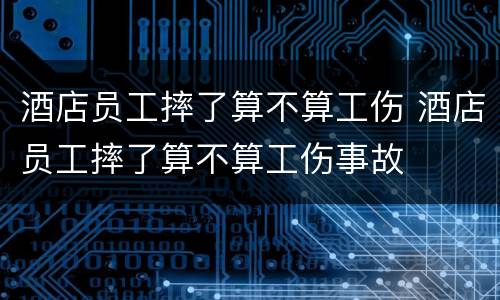酒店员工摔了算不算工伤 酒店员工摔了算不算工伤事故