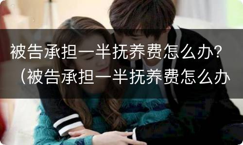 被告承担一半抚养费怎么办？（被告承担一半抚养费怎么办理）