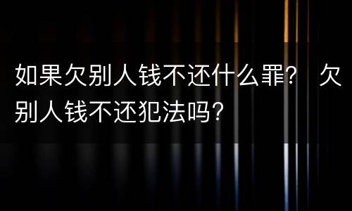如果欠别人钱不还什么罪？ 欠别人钱不还犯法吗?