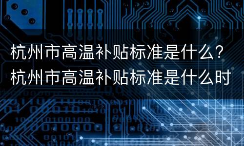 杭州市高温补贴标准是什么? 杭州市高温补贴标准是什么时候发