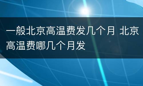 一般北京高温费发几个月 北京高温费哪几个月发