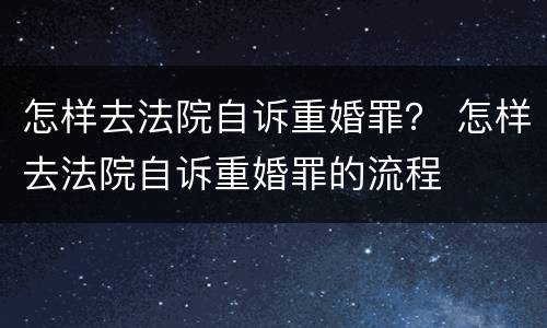 怎样去法院自诉重婚罪？ 怎样去法院自诉重婚罪的流程