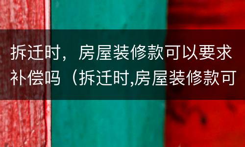 拆迁时，房屋装修款可以要求补偿吗（拆迁时,房屋装修款可以要求补偿吗）