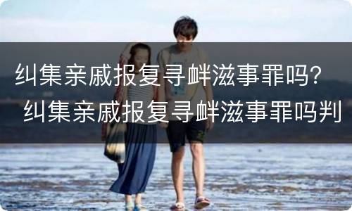 纠集亲戚报复寻衅滋事罪吗？ 纠集亲戚报复寻衅滋事罪吗判多少年