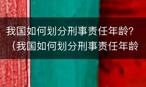 我国如何划分刑事责任年龄？（我国如何划分刑事责任年龄的依据）