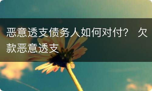 恶意透支债务人如何对付？ 欠款恶意透支