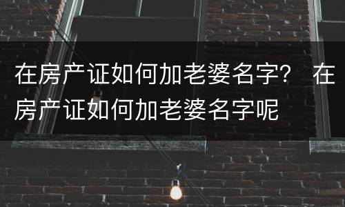 在房产证如何加老婆名字？ 在房产证如何加老婆名字呢