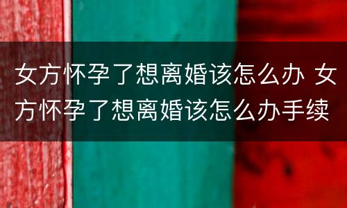 女方怀孕了想离婚该怎么办 女方怀孕了想离婚该怎么办手续