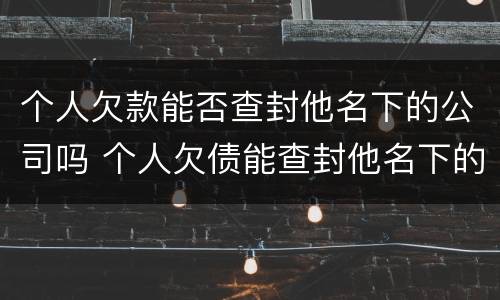 个人欠款能否查封他名下的公司吗 个人欠债能查封他名下的公司吗