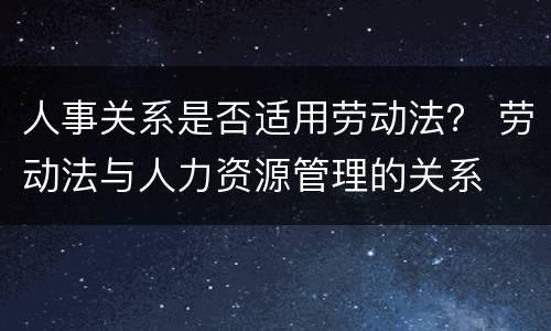人事关系是否适用劳动法？ 劳动法与人力资源管理的关系