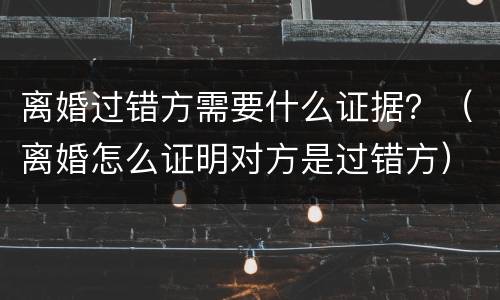 离婚过错方需要什么证据？（离婚怎么证明对方是过错方）