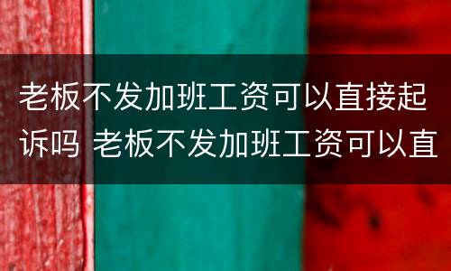 老板不发加班工资可以直接起诉吗 老板不发加班工资可以直接起诉吗法律
