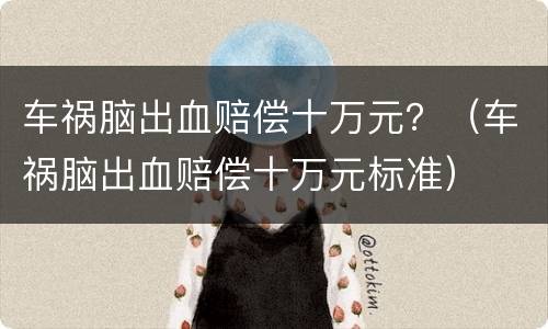 车祸脑出血赔偿十万元？（车祸脑出血赔偿十万元标准）