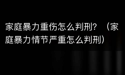 家庭暴力重伤怎么判刑？（家庭暴力情节严重怎么判刑）