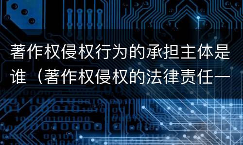 著作权侵权行为的承担主体是谁（著作权侵权的法律责任一般分为）