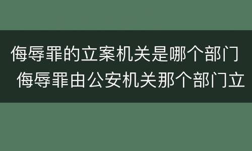 侮辱罪的立案机关是哪个部门 侮辱罪由公安机关那个部门立案