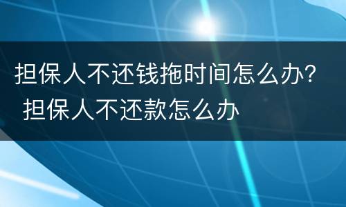 担保人不还钱拖时间怎么办？ 担保人不还款怎么办