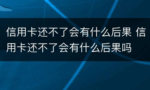 信用卡还不了会有什么后果 信用卡还不了会有什么后果吗