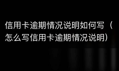 信用卡逾期情况说明如何写（怎么写信用卡逾期情况说明）