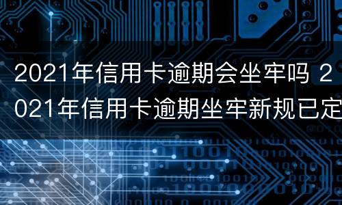 2021年信用卡逾期会坐牢吗 2021年信用卡逾期坐牢新规已定