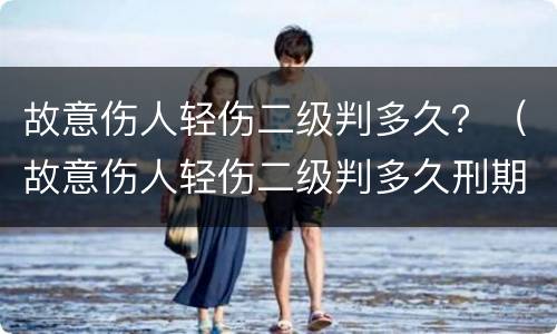 故意伤人轻伤二级判多久？（故意伤人轻伤二级判多久刑期）
