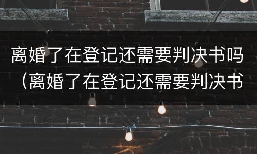 离婚了在登记还需要判决书吗（离婚了在登记还需要判决书吗）