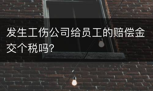 发生工伤公司给员工的赔偿金交个税吗？