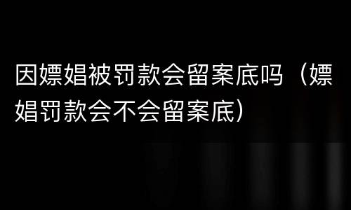 因嫖娼被罚款会留案底吗（嫖娼罚款会不会留案底）