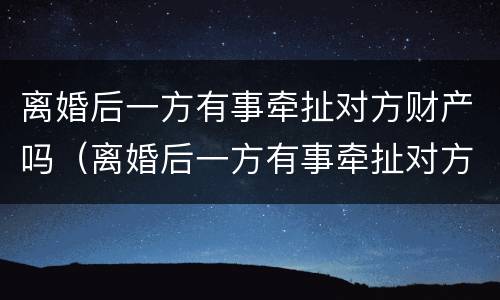 离婚后一方有事牵扯对方财产吗（离婚后一方有事牵扯对方财产吗怎么处理）