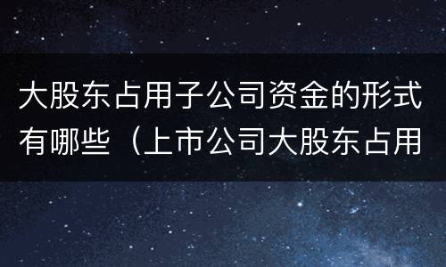 大股东占用子公司资金的形式有哪些（上市公司大股东占用公司资金）