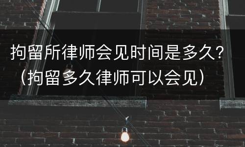 拘留所律师会见时间是多久？（拘留多久律师可以会见）