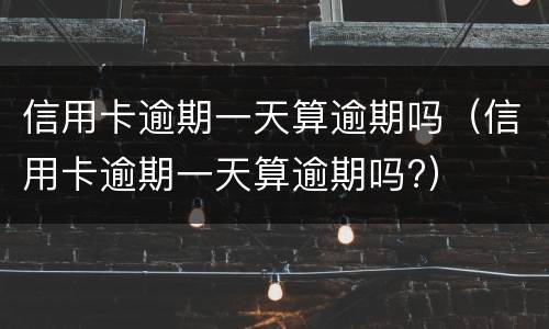 信用卡逾期一天算逾期吗（信用卡逾期一天算逾期吗?）