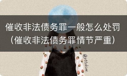 催收非法债务罪一般怎么处罚（催收非法债务罪情节严重）