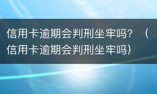 信用卡逾期会判刑坐牢吗？（信用卡逾期会判刑坐牢吗）