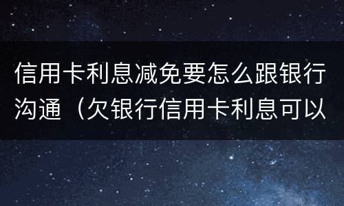 信用卡利息减免要怎么跟银行沟通（欠银行信用卡利息可以减免吗）