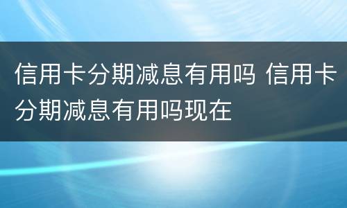 信用卡分期减息有用吗 信用卡分期减息有用吗现在