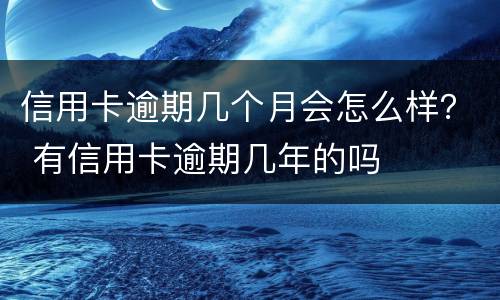 信用卡逾期几个月会怎么样？ 有信用卡逾期几年的吗