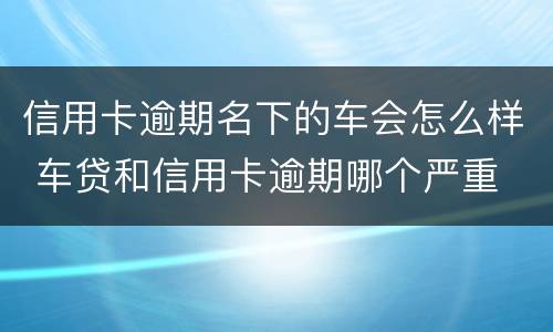 信用卡逾期名下的车会怎么样 车贷和信用卡逾期哪个严重