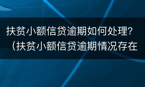 扶贫小额信贷逾期如何处理？（扶贫小额信贷逾期情况存在问题）