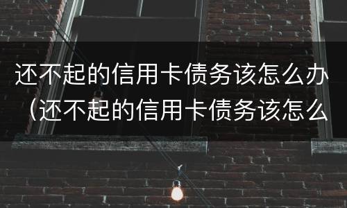 还不起的信用卡债务该怎么办（还不起的信用卡债务该怎么办理）