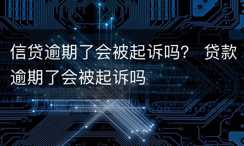 信贷逾期了会被起诉吗？ 贷款逾期了会被起诉吗