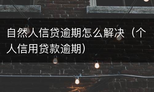自然人信贷逾期怎么解决（个人信用贷款逾期）