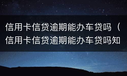 信用卡信贷逾期能办车贷吗（信用卡信贷逾期能办车贷吗知乎）