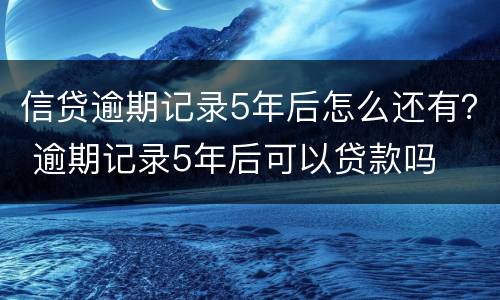 信贷逾期记录5年后怎么还有？ 逾期记录5年后可以贷款吗