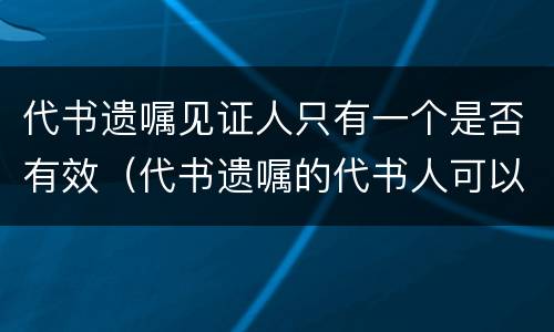 代书遗嘱见证人只有一个是否有效（代书遗嘱的代书人可以是见证人之一吗）