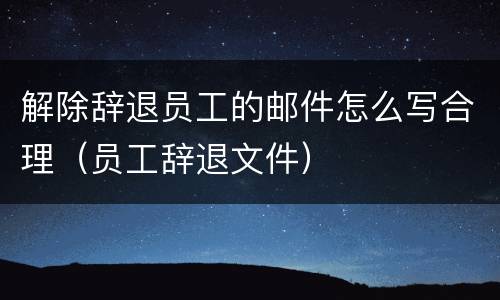 解除辞退员工的邮件怎么写合理（员工辞退文件）