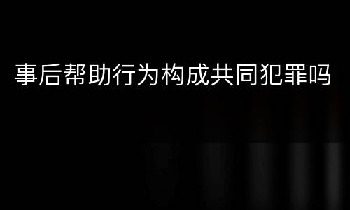 事后帮助行为构成共同犯罪吗