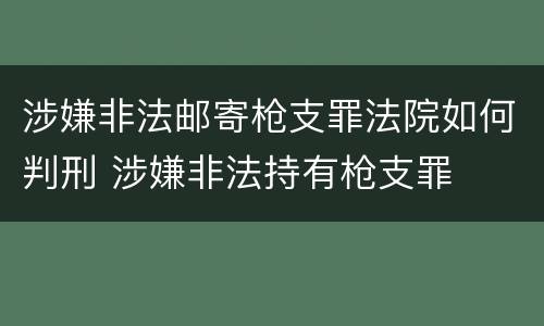 涉嫌非法邮寄枪支罪法院如何判刑 涉嫌非法持有枪支罪