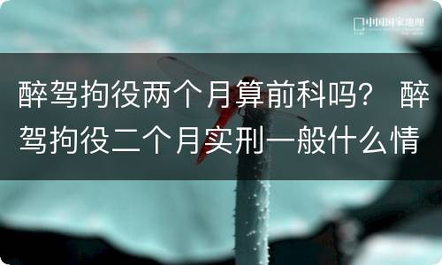 醉驾拘役两个月算前科吗？ 醉驾拘役二个月实刑一般什么情况
